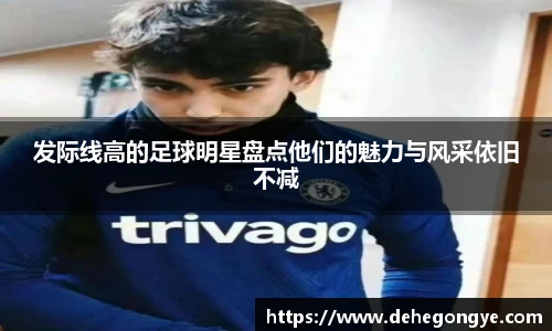 发际线高的足球明星盘点他们的魅力与风采依旧不减