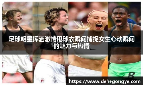 足球明星挥洒激情甩球衣瞬间捕捉女生心动瞬间的魅力与热情